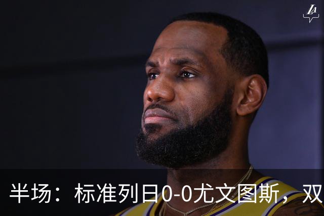 半场：标准列日0-0尤文图斯，双方半场共1次射正