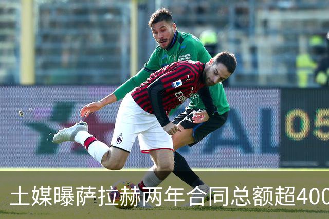 土媒曝萨拉赫两年合同总额超4000万欧，年薪逼近利物浦时期水准