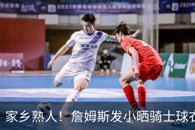 家乡熟人！詹姆斯发小晒骑士球衣照：欢迎回家勒布朗 他要回家了