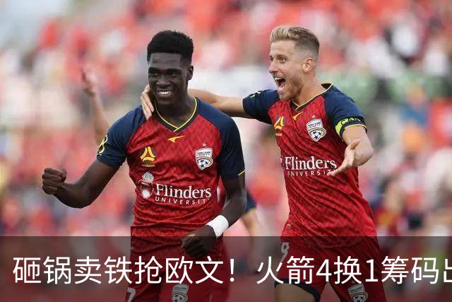 砸锅卖铁抢欧文！火箭4换1筹码出炉：休城豪赌打包两首轮和亚当斯