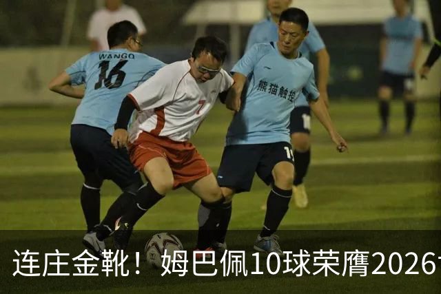连庄金靴！姆巴佩10球荣膺2026世界杯金靴，梅西银靴贝林厄姆铜靴