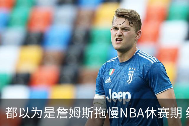 都以为是詹姆斯拖慢NBA休赛期 结果却是伦纳德？