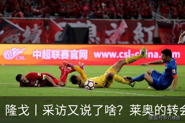 隆戈丨采访又说了啥？莱奥的转会进展