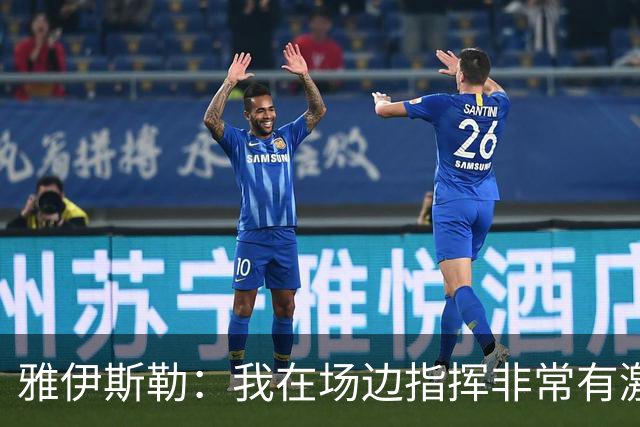 雅伊斯勒：我在场边指挥非常有激情，希望裁判能对我手下留情