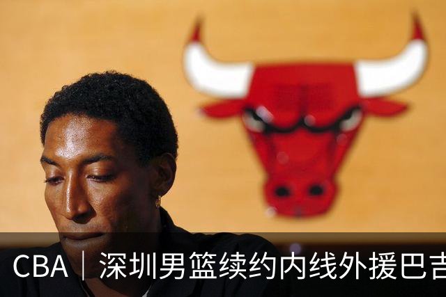 CBA｜深圳男篮续约内线外援巴吉